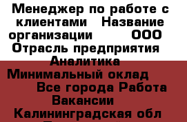 Менеджер по работе с клиентами › Название организации ­ Btt, ООО › Отрасль предприятия ­ Аналитика › Минимальный оклад ­ 35 000 - Все города Работа » Вакансии   . Калининградская обл.,Пионерский г.